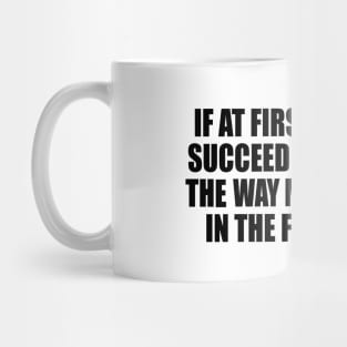 If at first you don't succeed try doing it the way mom told you in the first place Mug